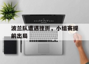 开云体育网站-波兰队遭遇挫折，小组赛提前出局
