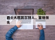开yun官网-爵士大胜凯尔特人，客场领先