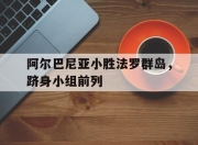 开云体育app下载-阿尔巴尼亚小胜法罗群岛，跻身小组前列的简单介绍