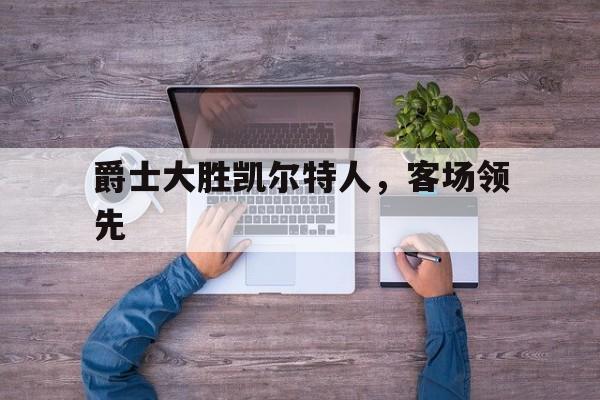 爵士大胜凯尔特人，客场领先